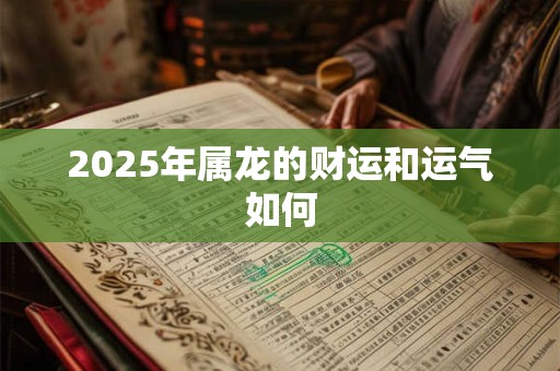 2025年属龙的财运和运气如何 2025年属龙的财运和运气如何