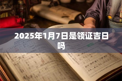 2025年1月7日是领证吉日吗 2025年1月7日是领证吉日吗