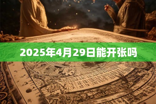 2025年4月29日能开张吗 2025年4月29日能开张吗