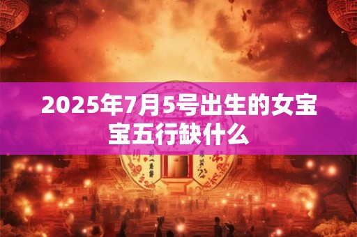 2025年7月5号出生的女宝宝五行缺什么 2025年7月5号出生的女宝宝五行缺什么