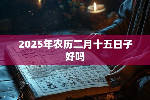 2025年农历二月十五日子好吗 2025年农历二月十五日子好吗