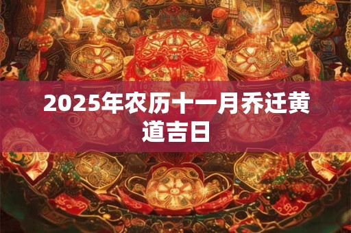 2025年农历十一月乔迁黄道吉日 2025年农历十一月乔迁黄道吉日