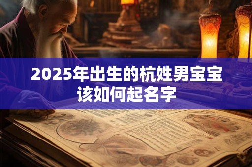 2025年出生的杭姓男宝宝该如何起名字 2025年出生的杭姓男宝宝该如何起名字