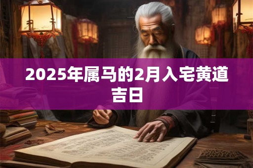 2025年属马的2月入宅黄道吉日 2025年属马的2月入宅黄道吉日