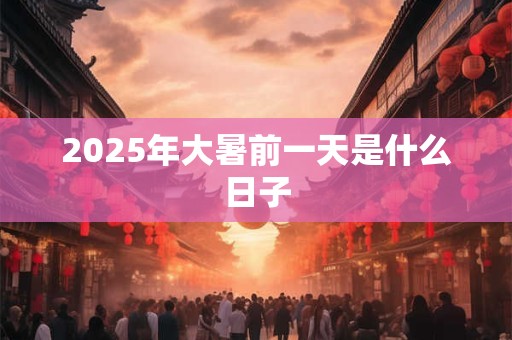 2025年大暑前一天是什么日子 2025年大暑前一天是什么日子