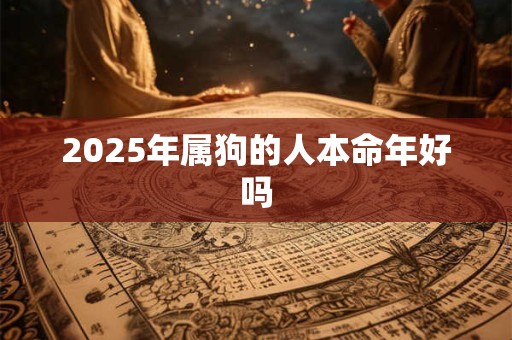 2025年属狗的人本命年好吗 2025年属狗的人本命年好吗