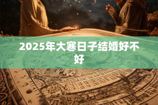2025年大寒日子结婚好不好