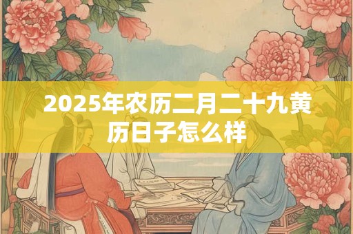 2025年农历二月二十九黄历日子怎么样 2025年农历二月二十九黄历日子怎么样
