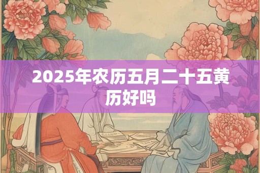 2025年农历五月二十五黄历好吗 2025年农历五月二十五黄历好吗