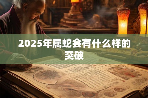 2025年属蛇会有什么样的突破 2025年属蛇会有什么样的突破