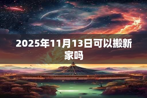2025年11月13日可以搬新家吗 2025年11月13日可以搬新家吗