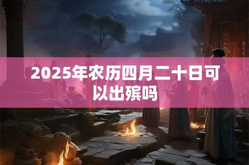 2025年农历四月二十日可以出殡吗