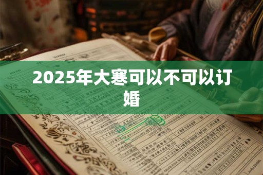 2025年大寒可以不可以订婚 2025年大寒可以不可以订婚