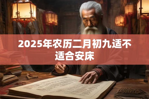 2025年农历二月初九适不适合安床 2025年农历二月初九适不适合安床