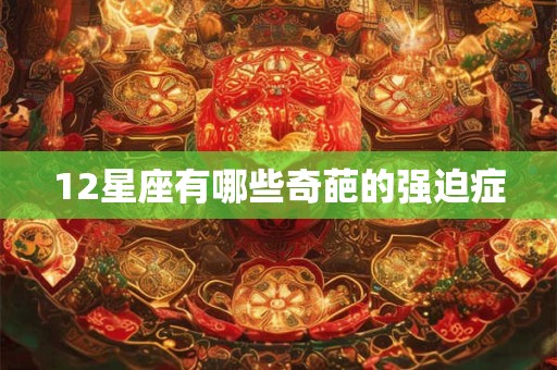12星座有哪些奇葩的强迫症 12星座有哪些奇葩的强迫症