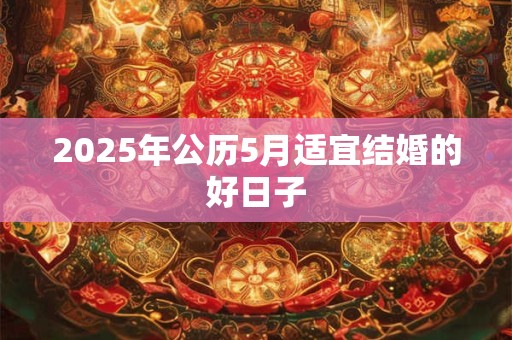2025年公历5月适宜结婚的好日子 2025年公历5月适宜结婚的好日子