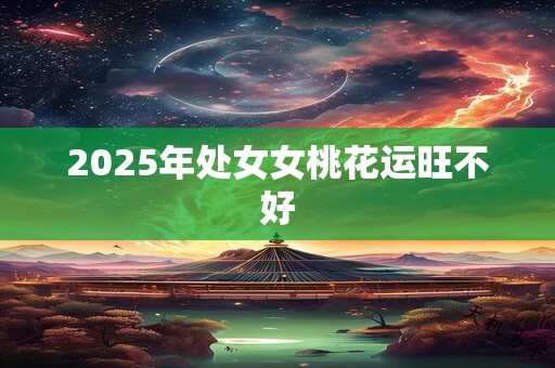 2025年处女女桃花运旺不好 2025年处女女桃花运旺不好