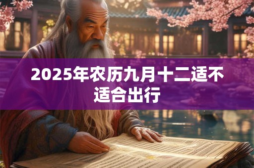 2025年农历九月十二适不适合出行 2025年农历九月十二适不适合出行