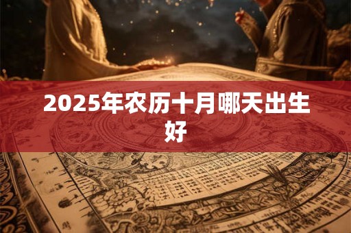 2025年农历十月哪天出生好 2025年农历十月哪天出生好