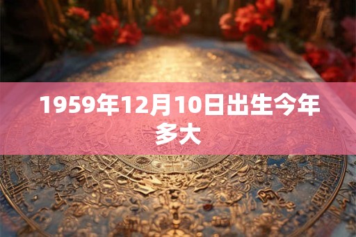 1959年12月10日出生今年多大 1959年12月10日出生今年多大