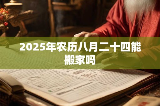 2025年农历八月二十四能搬家吗 2025年农历八月二十四能搬家吗