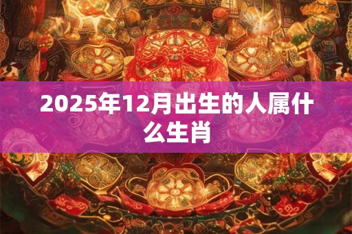 2025年12月出生的人属什么生肖 2025年12月出生的人属什么生肖