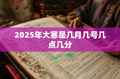 2025年大寒是几月几号几点几分 2025年大寒是几月几号几点几分