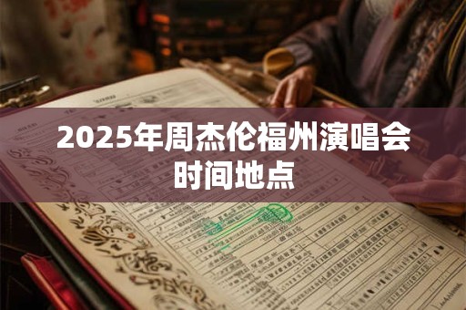 2025年周杰伦福州演唱会时间地点 2025年周杰伦福州演唱会时间地点
