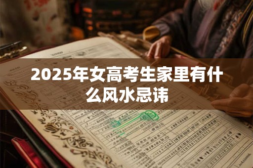 2025年女高考生家里有什么风水忌讳 2025年女高考生家里有什么风水忌讳