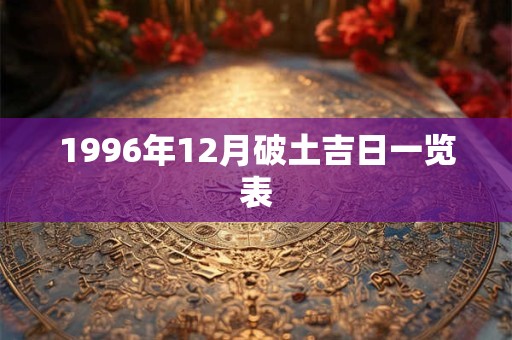 1996年12月破土吉日一览表 1996年12月破土吉日一览表