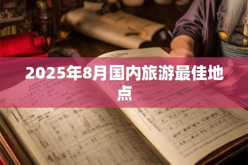 2025年8月国内旅游最佳地点 2025年8月国内旅游最佳地点