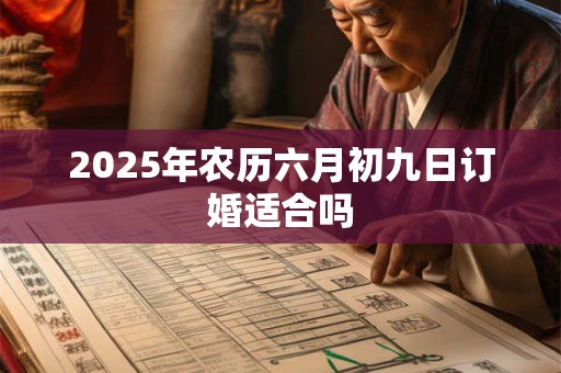 2025年农历六月初九日订婚适合吗 2025年农历六月初九日订婚适合吗