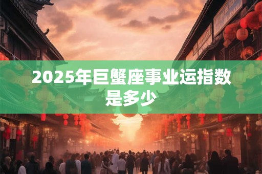 2025年巨蟹座事业运指数是多少 2025年巨蟹座事业运指数是多少