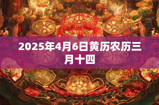 2025年4月6日黄历农历三月十四 2025年4月6日黄历农历三月十四