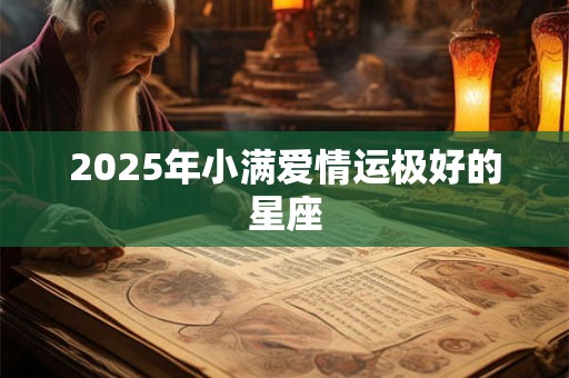 2025年小满爱情运极好的星座