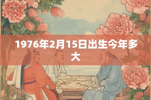 1976年2月15日出生今年多大 1976年2月15日出生今年多大