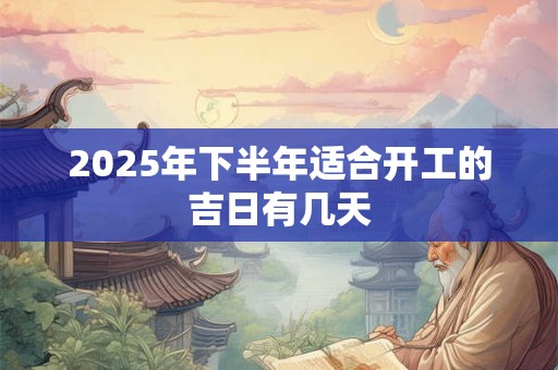 2025年下半年适合开工的吉日有几天 2025年下半年适合开工的吉日有几天