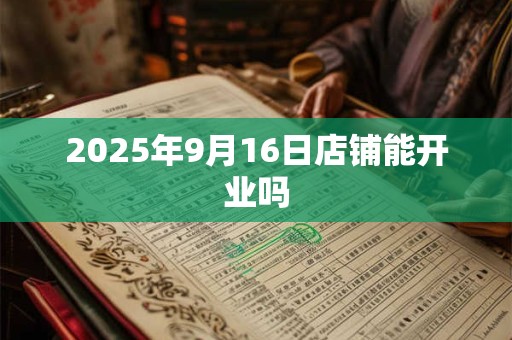 2025年9月16日店铺能开业吗 2025年9月16日店铺能开业吗