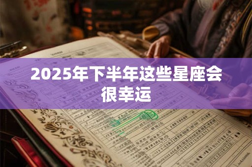 2025年下半年这些星座会很幸运 2025年下半年这些星座会很幸运