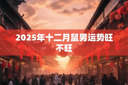2025年十二月鼠男运势旺不旺 2025年十二月鼠男运势旺不旺