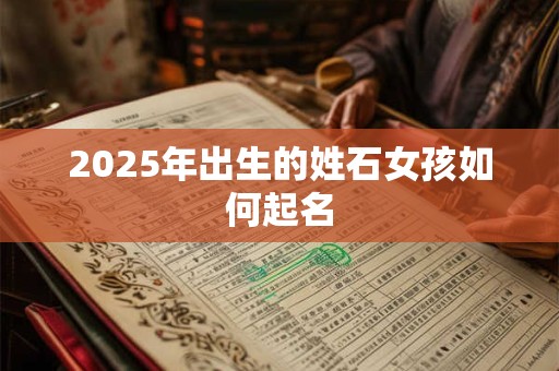 2025年出生的姓石女孩如何起名 2025年出生的姓石女孩如何起名