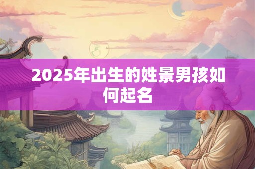 2025年出生的姓景男孩如何起名 2025年出生的姓景男孩如何起名