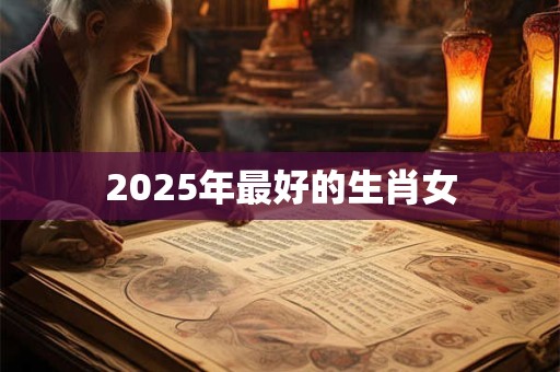 2025年最好的生肖女 2025年最好的生肖女