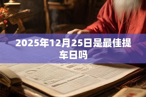2025年12月25日是最佳提车日吗 2025年12月25日是最佳提车日吗