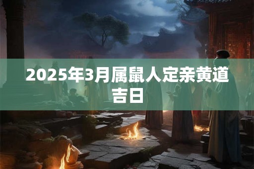 2025年3月属鼠人定亲黄道吉日