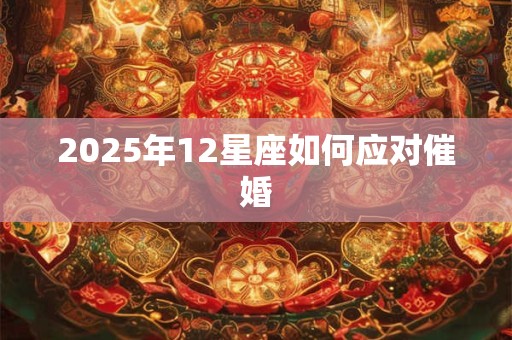 2025年12星座如何应对催婚 2025年12星座如何应对催婚