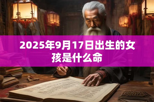 2025年9月17日出生的女孩是什么命 2025年9月17日出生的女孩是什么命