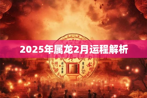 2025年属龙2月运程解析 2025年属龙2月运程解析