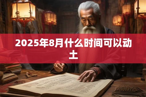 2025年8月什么时间可以动土 2025年8月什么时间可以动土