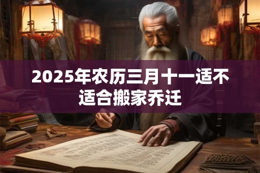 2025年农历三月十一适不适合搬家乔迁 2025年农历三月十一适不适合搬家乔迁